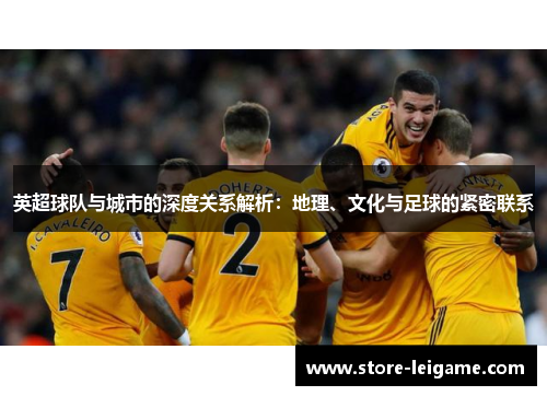 英超球队与城市的深度关系解析：地理、文化与足球的紧密联系