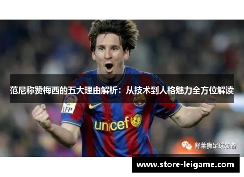 范尼称赞梅西的五大理由解析:从技术到人格魅力全方位解读 范尼称赞梅西的五大理由解析:从技术到人格魅力全方位解读