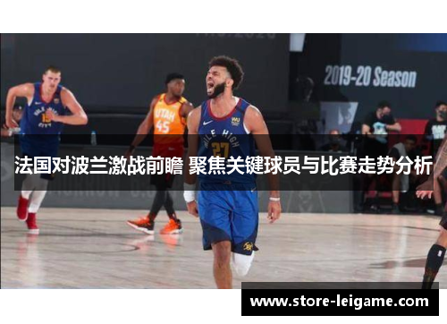法国对波兰激战前瞻 聚焦关键球员与比赛走势分析