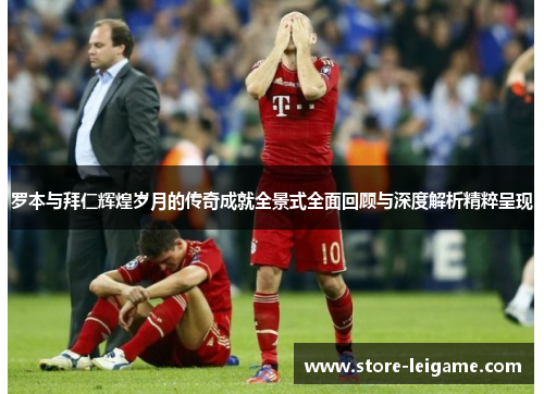 罗本与拜仁辉煌岁月的传奇成就全景式全面回顾与深度解析精粹呈现 罗本与拜仁辉煌岁月的传奇成就全景式全面回顾与深度解析精粹呈现