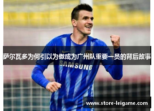 萨尔瓦多为何引以为傲成为广州队重要一员的背后故事