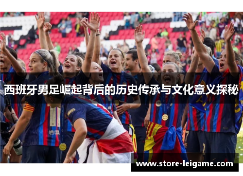 西班牙男足崛起背后的历史传承与文化意义探秘