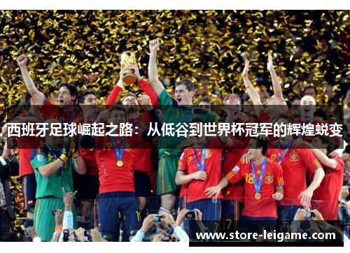 西班牙足球崛起之路:从低谷到世界杯冠军的辉煌蜕变 西班牙足球崛起之路:从低谷到世界杯冠军的辉煌蜕变
