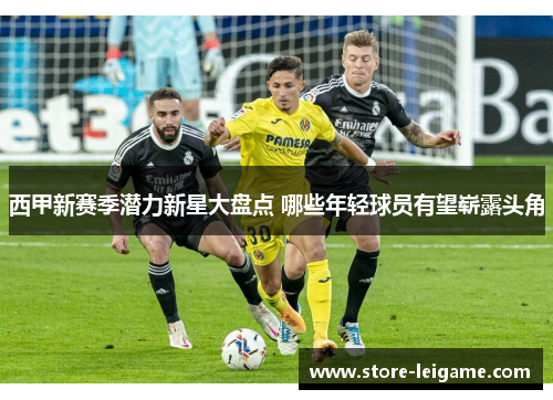 西甲新赛季潜力新星大盘点 哪些年轻球员有望崭露头角 西甲新赛季潜力新星大盘点 哪些年轻球员有望崭露头角