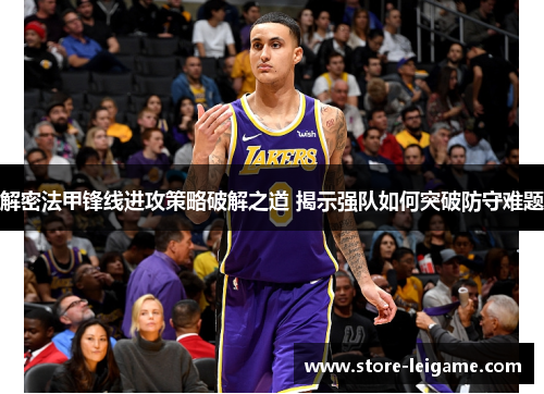 解密法甲锋线进攻策略破解之道 揭示强队如何突破防守难题