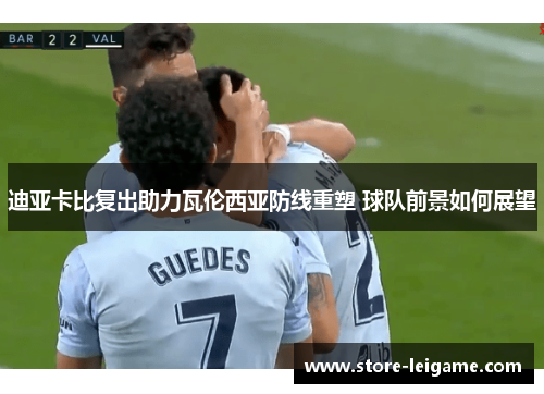 迪亚卡比复出助力瓦伦西亚防线重塑 球队前景如何展望