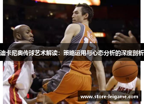 迪卡尼奥传球艺术解读:策略运用与心态分析的深度剖析 迪卡尼奥传球艺术解读:策略运用与心态分析的深度剖析