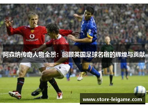 阿森纳传奇人物全景：回顾英国足球名宿的辉煌与贡献