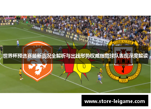 世界杯预选赛最新战况全解析与出线形势权威指南球队表现深度解读