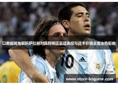 以数据视角解析萨拉赫对阵阿根廷亚冠表现与战术价值全面走势影响