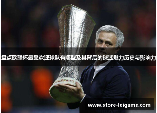 盘点欧联杯最受欢迎球队有哪些及其背后的球迷魅力历史与影响力 盘点欧联杯最受欢迎球队有哪些及其背后的球迷魅力历史与影响力