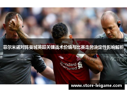 菲尔米诺对阵曼城英超关键战术价值与比赛走势决定性影响解析 菲尔米诺对阵曼城英超关键战术价值与比赛走势决定性影响解析