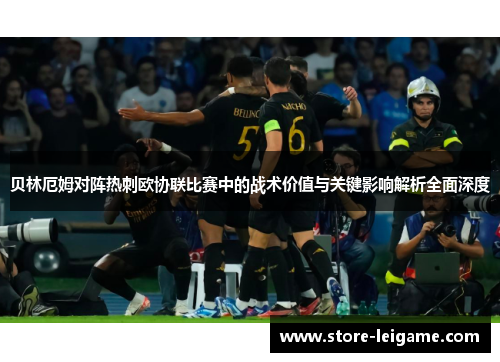 贝林厄姆对阵热刺欧协联比赛中的战术价值与关键影响解析全面深度 贝林厄姆对阵热刺欧协联比赛中的战术价值与关键影响解析全面深度