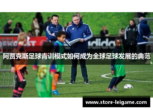 阿贾克斯足球青训模式如何成为全球足球发展的典范 阿贾克斯足球青训模式如何成为全球足球发展的典范