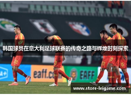 韩国球员在意大利足球联赛的传奇之路与辉煌时刻探索 韩国球员在意大利足球联赛的传奇之路与辉煌时刻探索