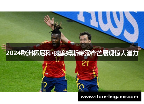 2024欧洲杯尼科·威廉姆斯崭露锋芒展现惊人潜力