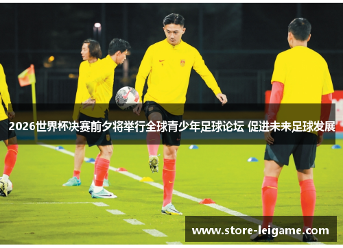 2026世界杯决赛前夕将举行全球青少年足球论坛 促进未来足球发展