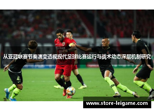 从亚冠联赛节奏演变透视现代足球比赛运行与战术动态深层机制研究 从亚冠联赛节奏演变透视现代足球比赛运行与战术动态深层机制研究