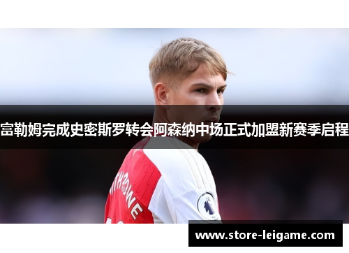 富勒姆完成史密斯罗转会阿森纳中场正式加盟新赛季启程 富勒姆完成史密斯罗转会阿森纳中场正式加盟新赛季启程