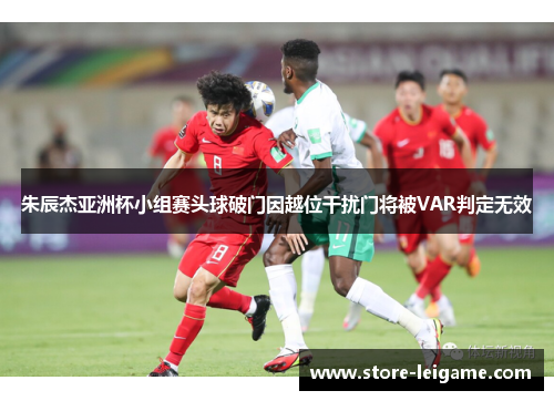 朱辰杰亚洲杯小组赛头球破门因越位干扰门将被VAR判定无效 朱辰杰亚洲杯小组赛头球破门因越位干扰门将被VAR判定无效