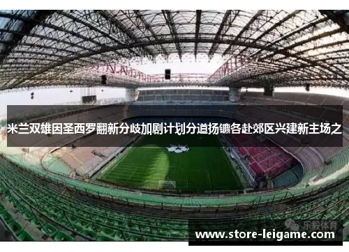 米兰双雄因圣西罗翻新分歧加剧计划分道扬镳各赴郊区兴建新主场之