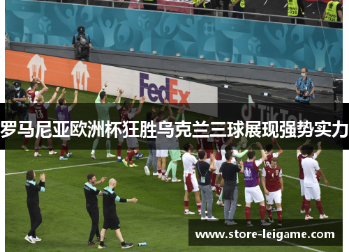 罗马尼亚欧洲杯狂胜乌克兰三球展现强势实力