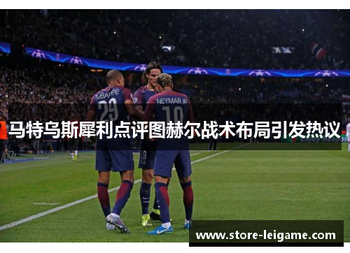 马特乌斯犀利点评图赫尔战术布局引发热议