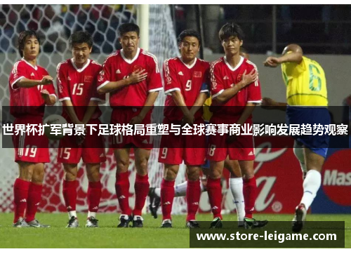 世界杯扩军背景下足球格局重塑与全球赛事商业影响发展趋势观察 世界杯扩军背景下足球格局重塑与全球赛事商业影响发展趋势观察