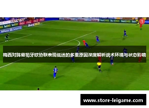 梅西对阵葡萄牙欧协联表现低迷的多重原因深度解析战术环境与状态影响 梅西对阵葡萄牙欧协联表现低迷的多重原因深度解析战术环境与状态影响